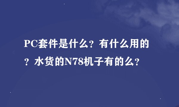 PC套件是什么？有什么用的？水货的N78机子有的么？