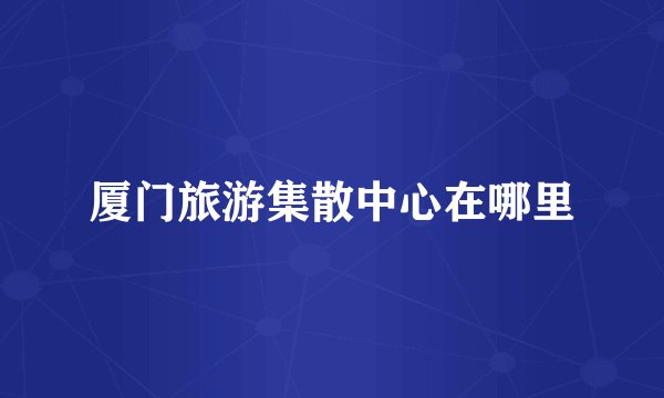厦门旅游集散中心在哪里