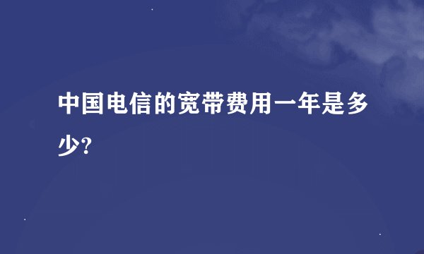 中国电信的宽带费用一年是多少?