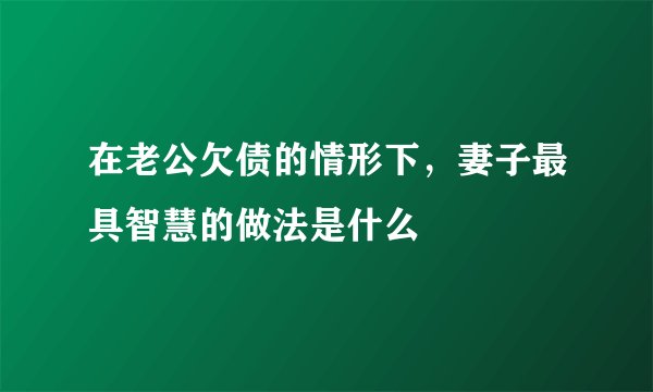 在老公欠债的情形下，妻子最具智慧的做法是什么