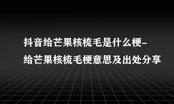 抖音给芒果核梳毛是什么梗-给芒果核梳毛梗意思及出处分享