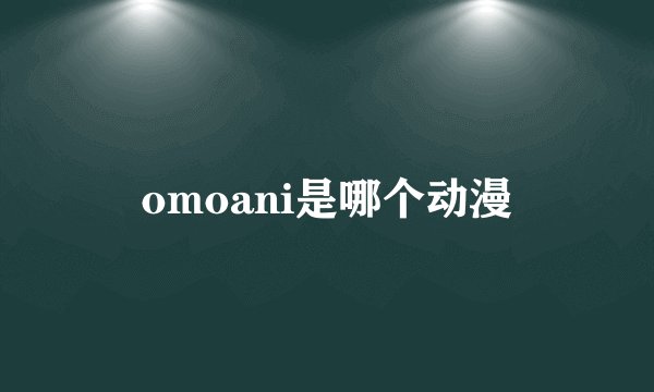 omoani是哪个动漫