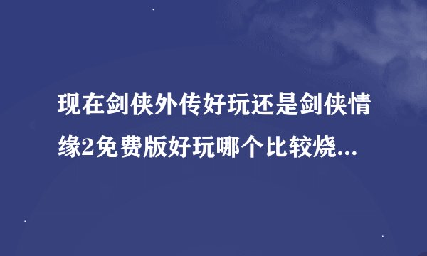 现在剑侠外传好玩还是剑侠情缘2免费版好玩哪个比较烧钱，收费版呢怎么样