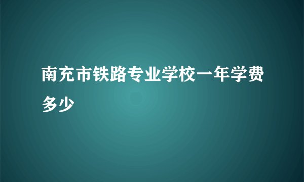 南充市铁路专业学校一年学费多少