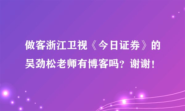 做客浙江卫视《今日证券》的吴劲松老师有博客吗？谢谢！