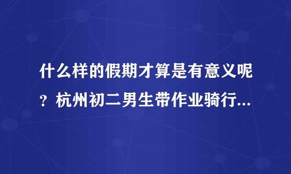 什么样的假期才算是有意义呢？杭州初二男生带作业骑行395公里。