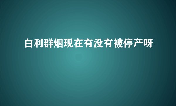 白利群烟现在有没有被停产呀