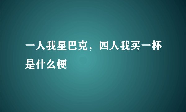 一人我星巴克，四人我买一杯是什么梗