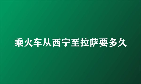 乘火车从西宁至拉萨要多久