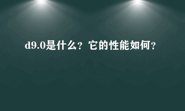 d9.0是什么？它的性能如何？