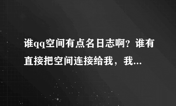 谁qq空间有点名日志啊?谁有直接把空间连接给我,我过去转过来。最全的给分!