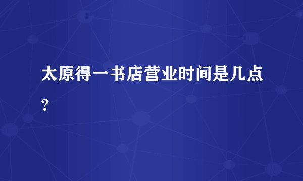 太原得一书店营业时间是几点？