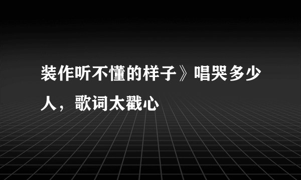 装作听不懂的样子》唱哭多少人，歌词太戳心