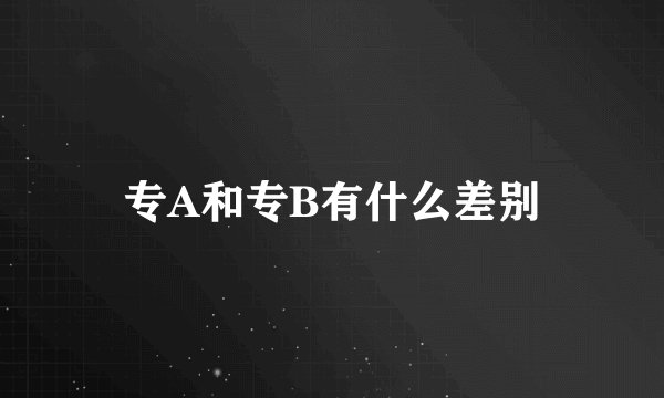 专A和专B有什么差别