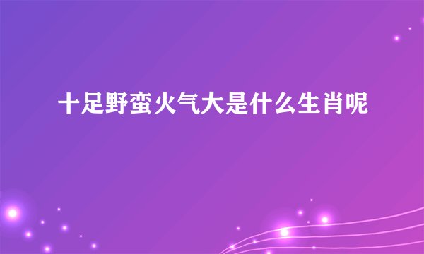 十足野蛮火气大是什么生肖呢