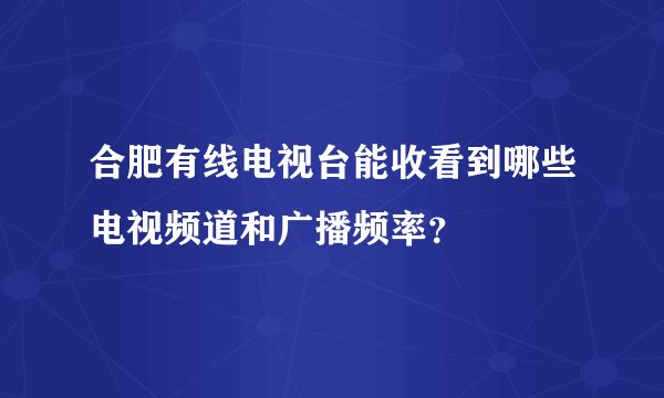 合肥有线电视台能收看到哪些电视频道和广播频率？