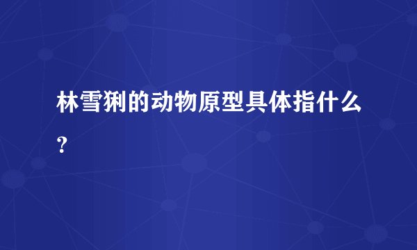 林雪猁的动物原型具体指什么？