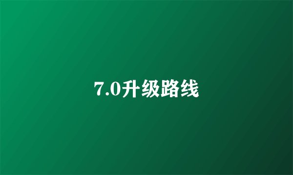 7.0升级路线