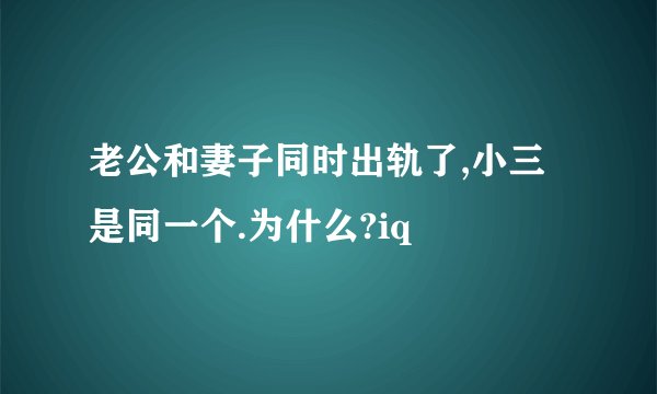 老公和妻子同时出轨了,小三是同一个.为什么?iq