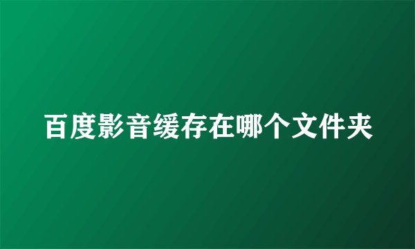 百度影音缓存在哪个文件夹