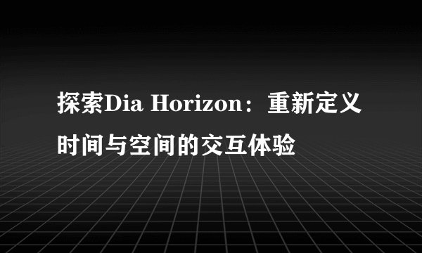 探索Dia Horizon：重新定义时间与空间的交互体验