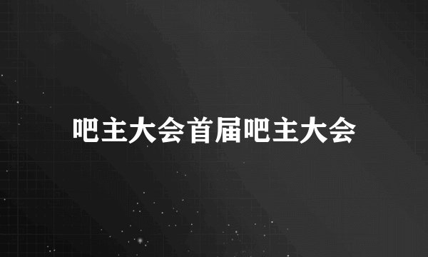 吧主大会首届吧主大会
