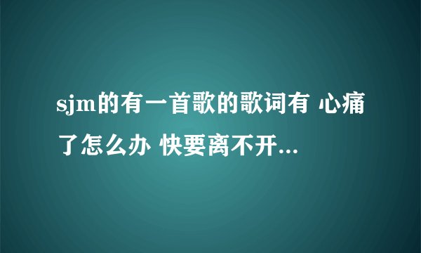 sjm的有一首歌的歌词有 心痛了怎么办 快要离不开歌名叫什么