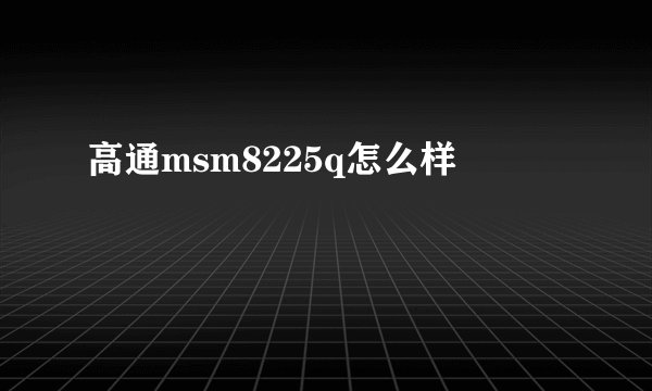 高通msm8225q怎么样