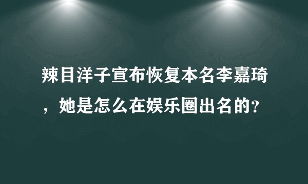 辣目洋子宣布恢复本名李嘉琦，她是怎么在娱乐圈出名的？