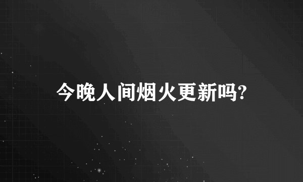 今晚人间烟火更新吗?
