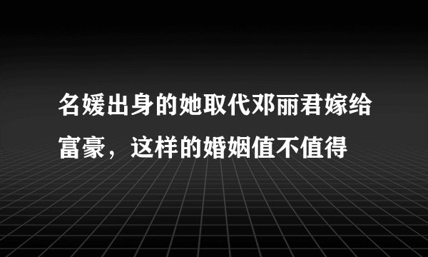 名媛出身的她取代邓丽君嫁给富豪，这样的婚姻值不值得