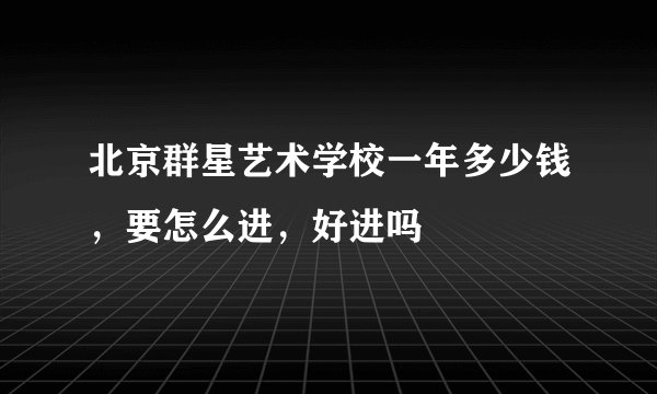 北京群星艺术学校一年多少钱,要怎么进,好进吗