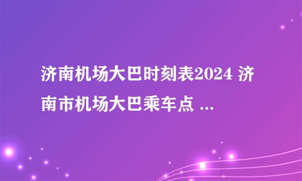 济南机场大巴时刻表2024 济南市机场大巴乘车点 济南遥墙机场大巴时刻表