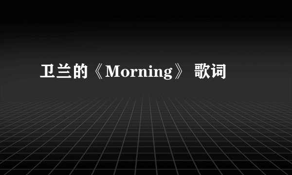 卫兰的《Morning》 歌词