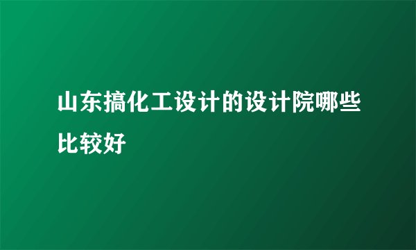 山东搞化工设计的设计院哪些比较好