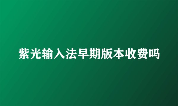 紫光输入法早期版本收费吗