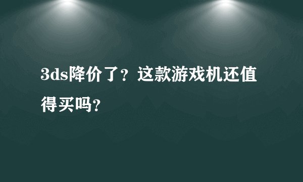 3ds降价了？这款游戏机还值得买吗？