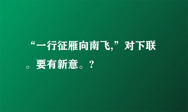 “一行征雁向南飞,”对下联。要有新意。?