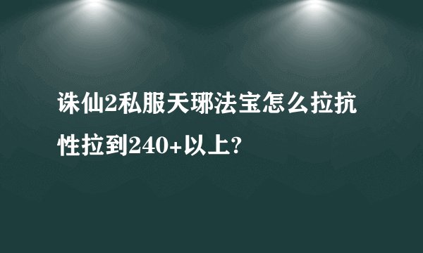 诛仙2私服天琊法宝怎么拉抗性拉到240+以上?