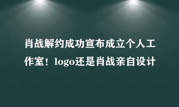 肖战解约成功宣布成立个人工作室！logo还是肖战亲自设计