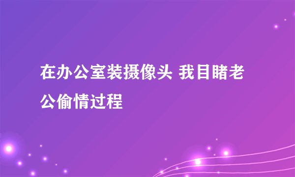 在办公室装摄像头 我目睹老公偷情过程
