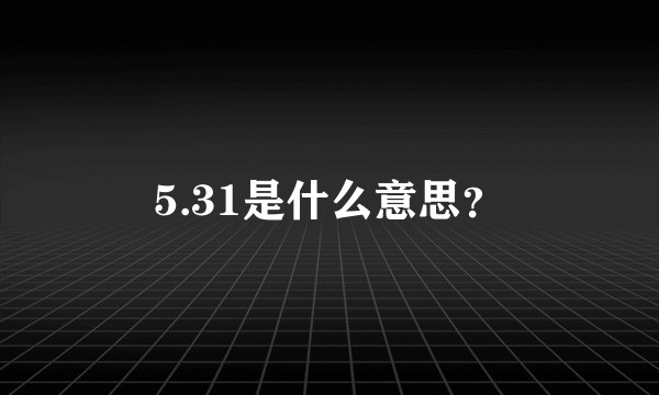 5.31是什么意思？