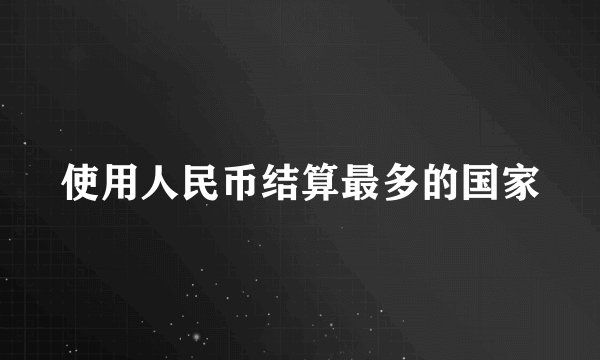 使用人民币结算最多的国家
