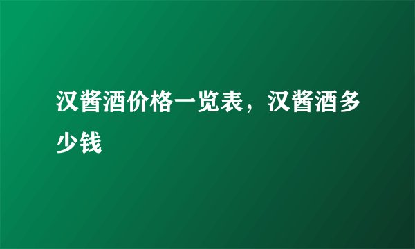 汉酱酒价格一览表，汉酱酒多少钱