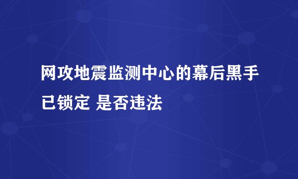 网攻地震监测中心的幕后黑手已锁定 是否违法