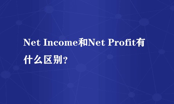 Net Income和Net Profit有什么区别？
