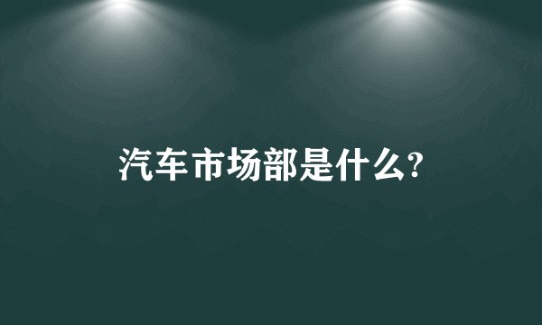 汽车市场部是什么?