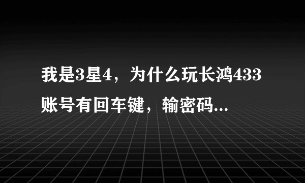 我是3星4，为什么玩长鸿433账号有回车键，输密码，回车键就是输入键了，按不了确定，
