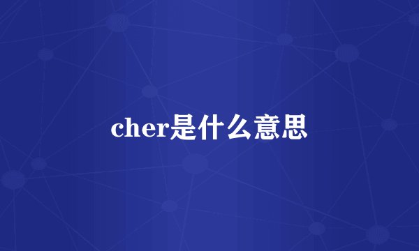 cher是什么意思