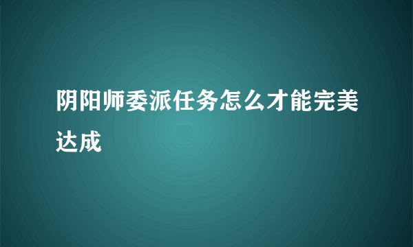 阴阳师委派任务怎么才能完美达成